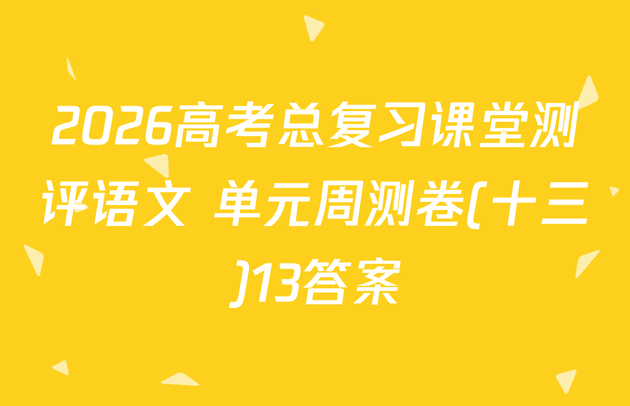 2026高考总复习课堂测评语文 单元周测卷(十三)13答案