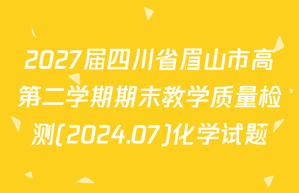 2027届四川省眉山市高第二学期期末教学质量检测(2024.07)化学试题