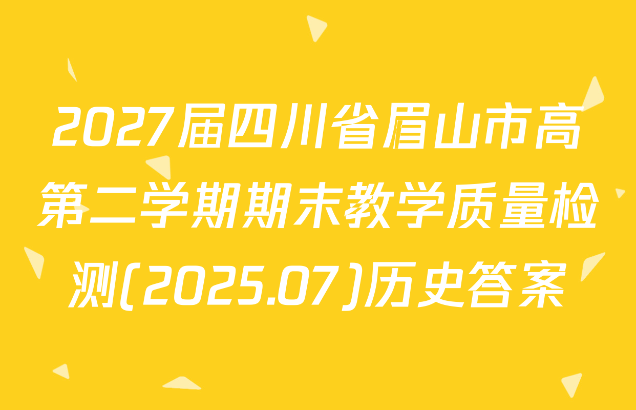 2027届四川省眉山市高第二学期期末教学质量检测(2025.07)历史答案