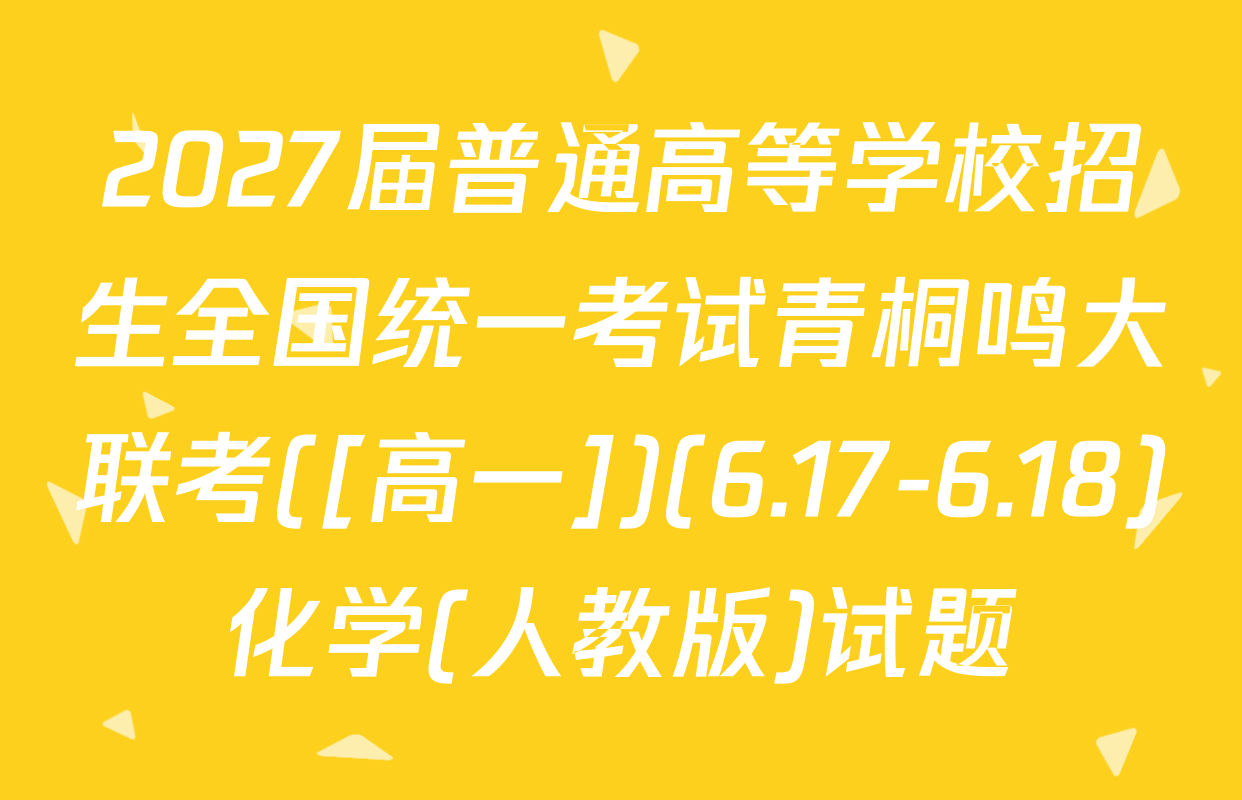 2027届普通高等学校招生全国统一考试青桐鸣大联考([高一])(6.17-6.18)化学(人教版)试题