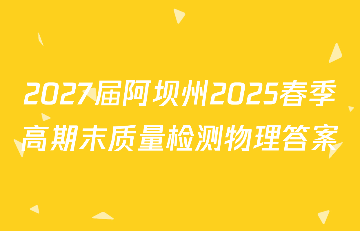 2027届阿坝州2025春季高期末质量检测物理答案