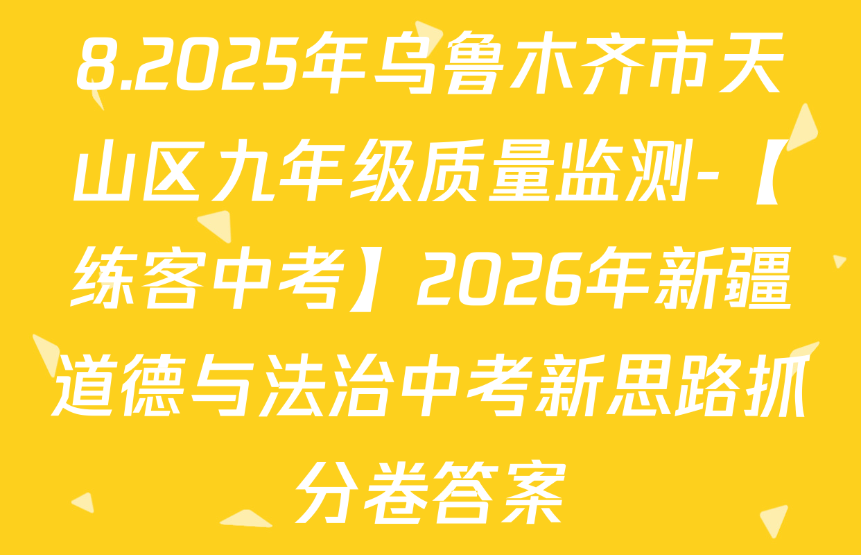 8.2025年乌鲁木齐市天山区九年级质量监测-【练客中考】2026年新疆道德与法治中考新思路抓分卷答案