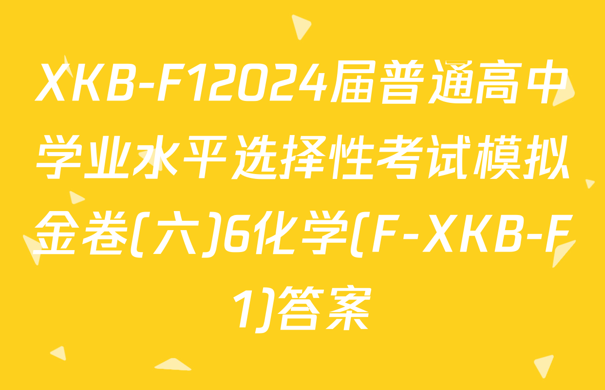 XKB-F12024届普通高中学业水平选择性考试模拟金卷(六)6化学(F-XKB-F1)答案