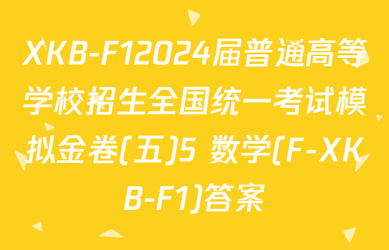 XKB-F12024届普通高等学校招生全国统一考试模拟金卷(五)5 数学(F-XKB-F1)答案