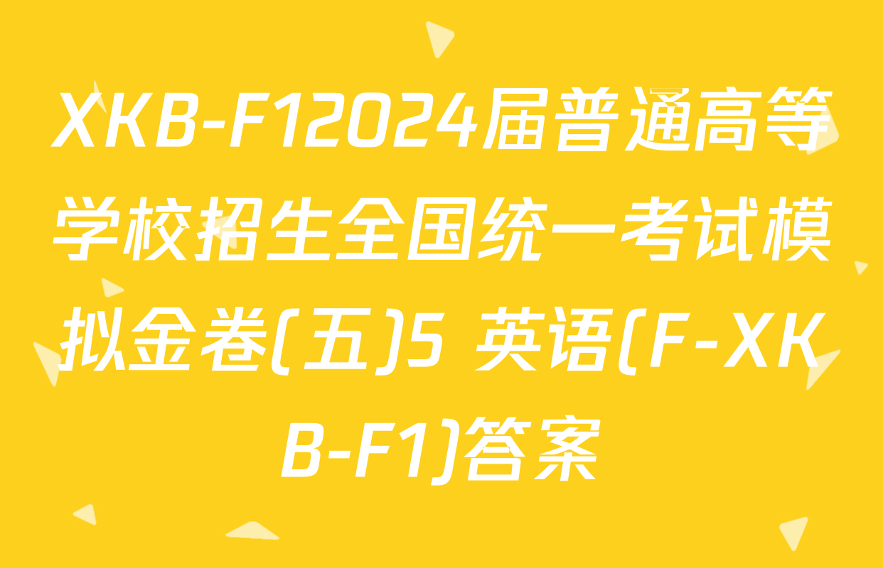 XKB-F12024届普通高等学校招生全国统一考试模拟金卷(五)5 英语(F-XKB-F1)答案