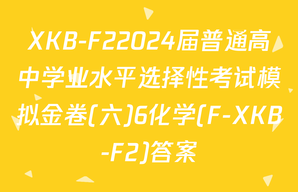 XKB-F22024届普通高中学业水平选择性考试模拟金卷(六)6化学(F-XKB-F2)答案