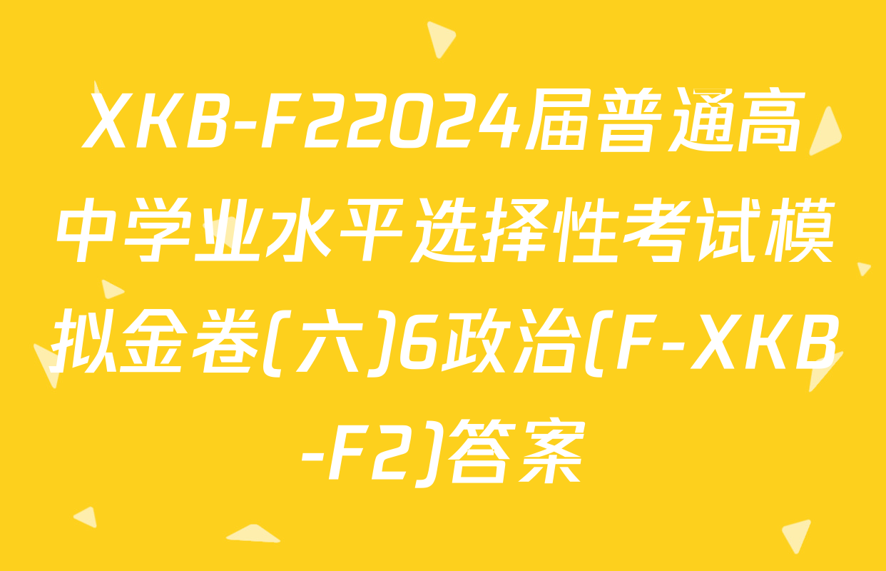 XKB-F22024届普通高中学业水平选择性考试模拟金卷(六)6政治(F-XKB-F2)答案
