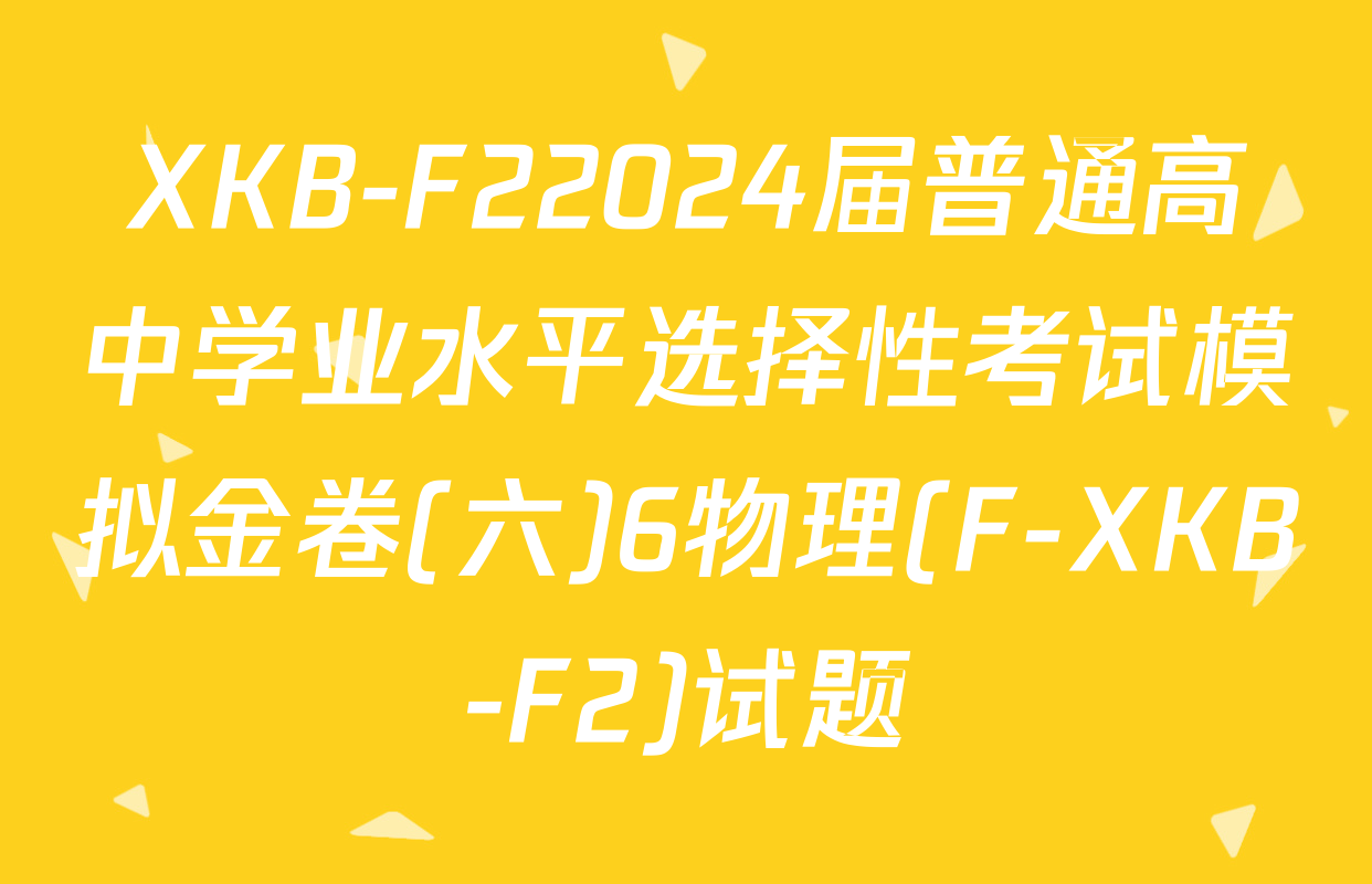 XKB-F22024届普通高中学业水平选择性考试模拟金卷(六)6物理(F-XKB-F2)试题