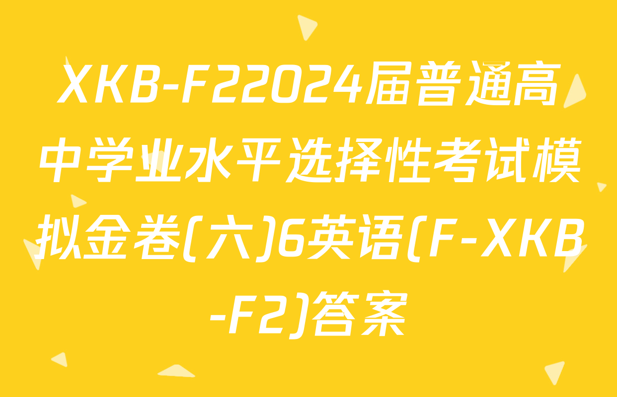 XKB-F22024届普通高中学业水平选择性考试模拟金卷(六)6英语(F-XKB-F2)答案