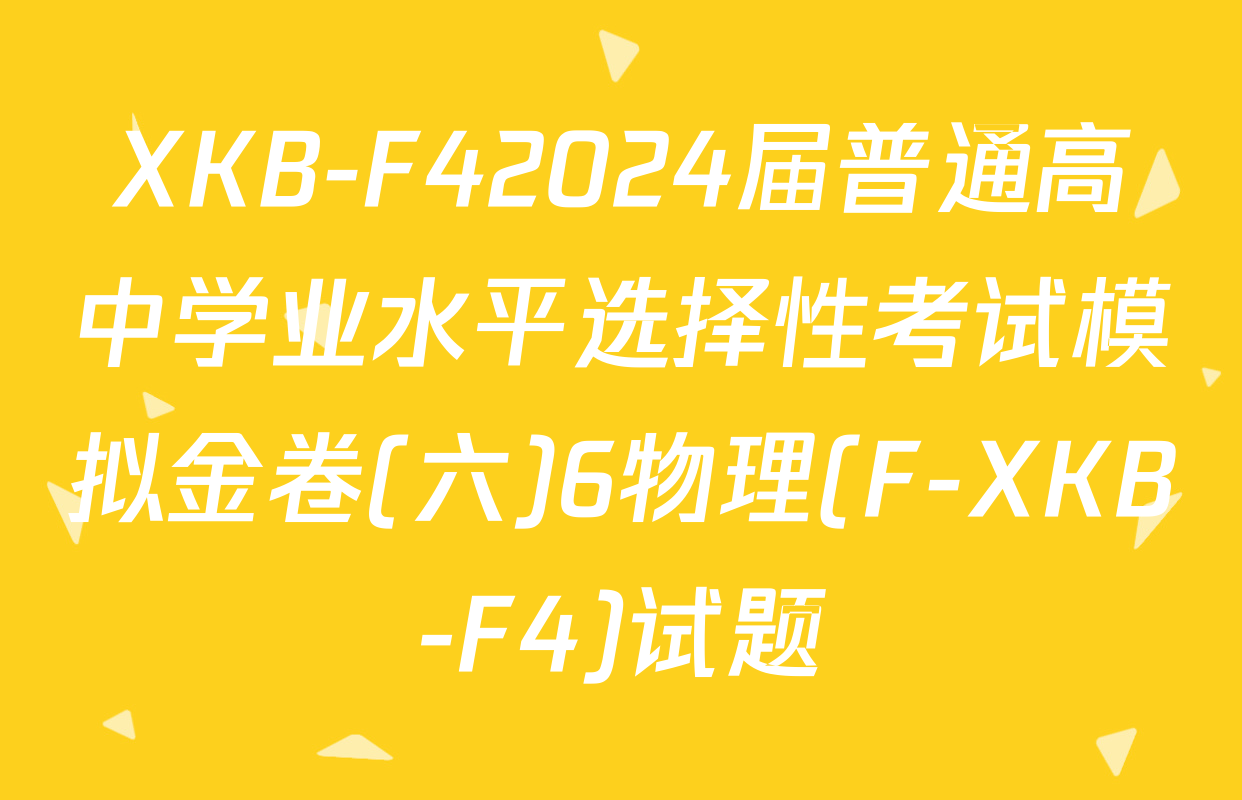 XKB-F42024届普通高中学业水平选择性考试模拟金卷(六)6物理(F-XKB-F4)试题