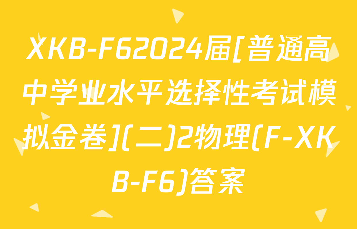 XKB-F62024届[普通高中学业水平选择性考试模拟金卷](二)2物理(F-XKB-F6)答案