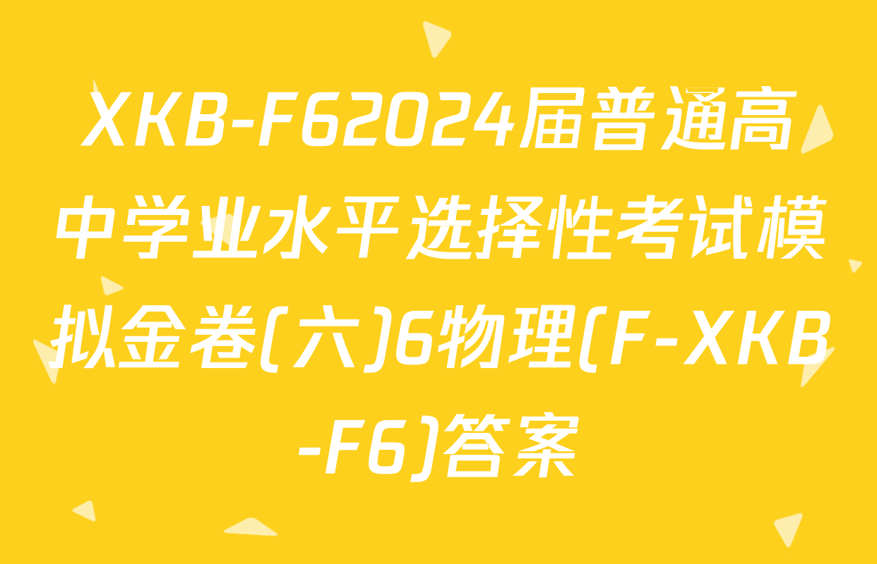 XKB-F62024届普通高中学业水平选择性考试模拟金卷(六)6物理(F-XKB-F6)答案