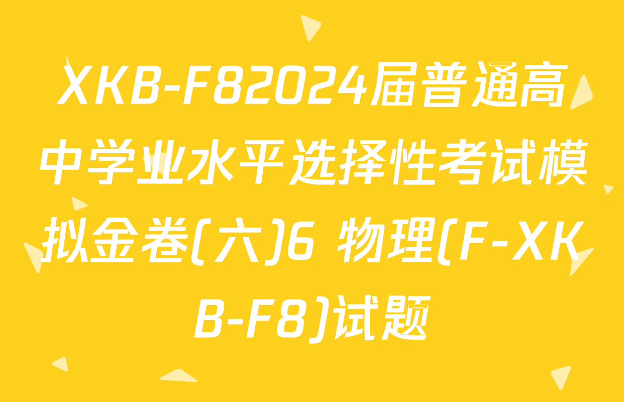 XKB-F82024届普通高中学业水平选择性考试模拟金卷(六)6 物理(F-XKB-F8)试题