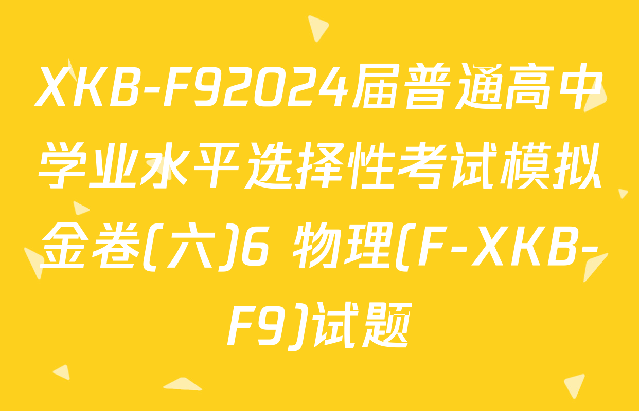 XKB-F92024届普通高中学业水平选择性考试模拟金卷(六)6 物理(F-XKB-F9)试题
