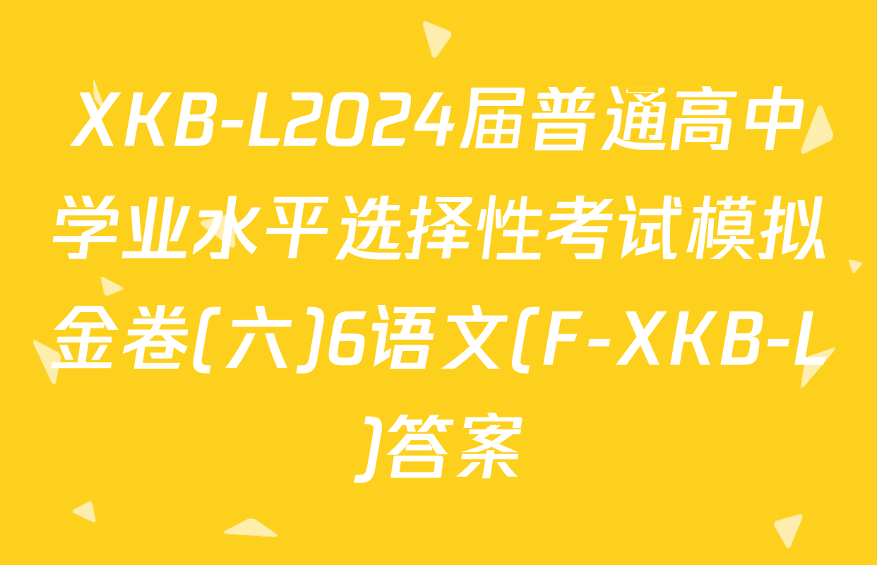 XKB-L2024届普通高中学业水平选择性考试模拟金卷(六)6语文(F-XKB-L)答案