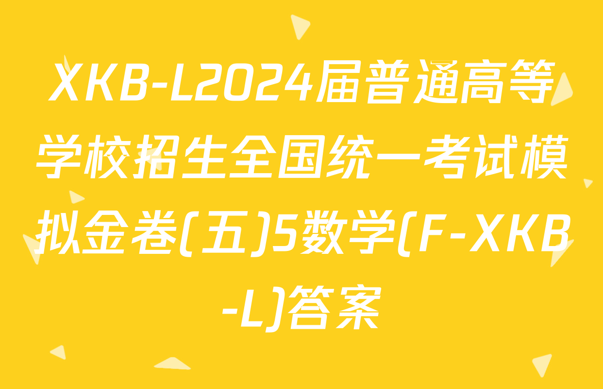 XKB-L2024届普通高等学校招生全国统一考试模拟金卷(五)5数学(F-XKB-L)答案