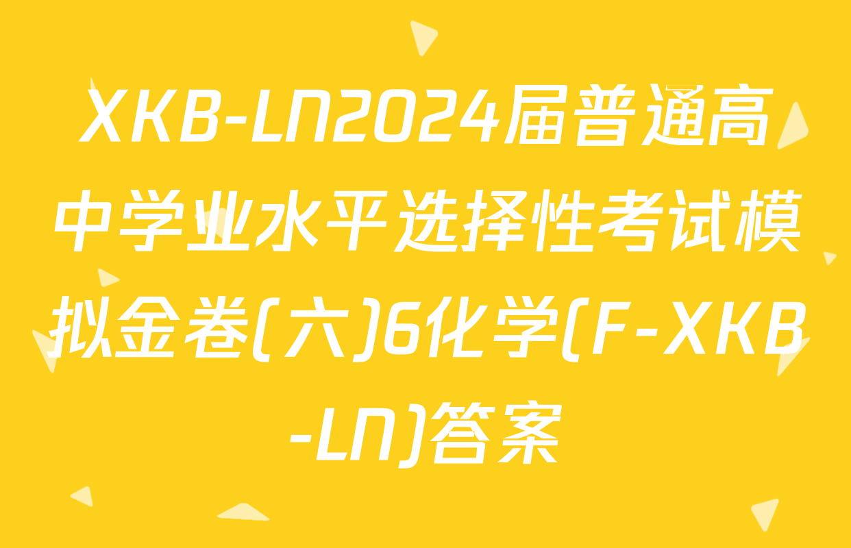 XKB-LN2024届普通高中学业水平选择性考试模拟金卷(六)6化学(F-XKB-LN)答案