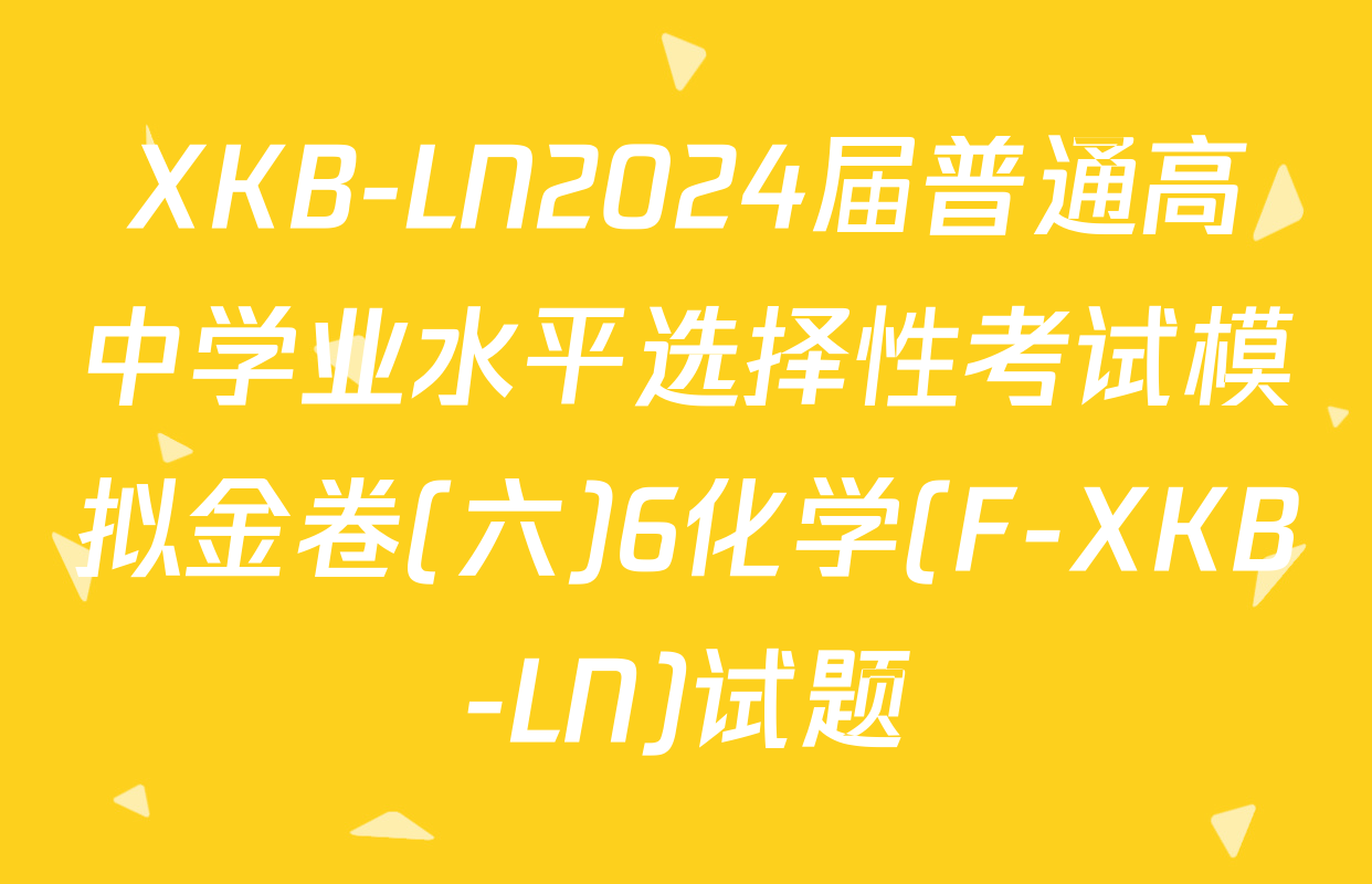 XKB-LN2024届普通高中学业水平选择性考试模拟金卷(六)6化学(F-XKB-LN)试题