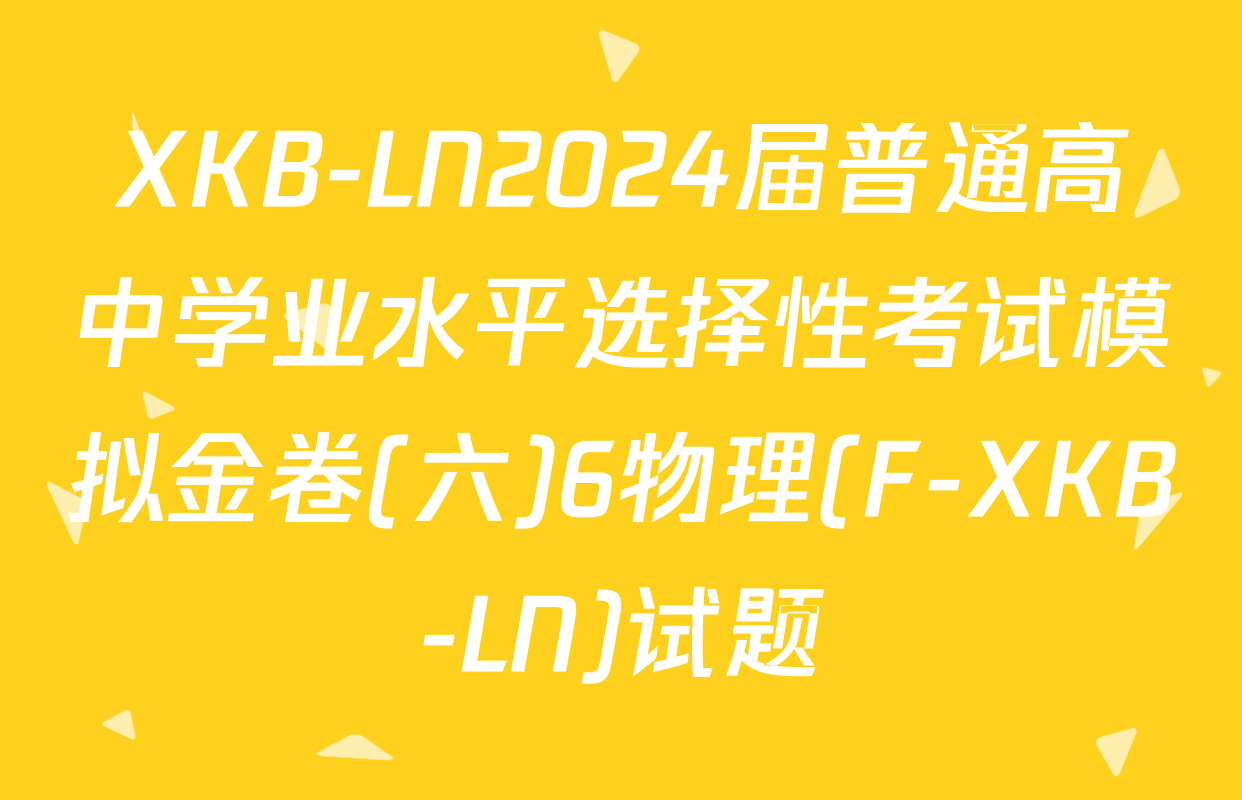 XKB-LN2024届普通高中学业水平选择性考试模拟金卷(六)6物理(F-XKB-LN)试题